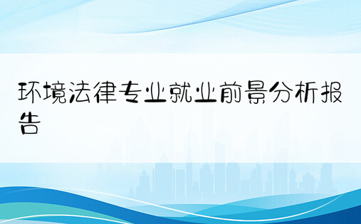 环境法律专业就业前景分析报告