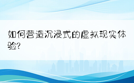 如何营造沉浸式的虚拟现实体验?