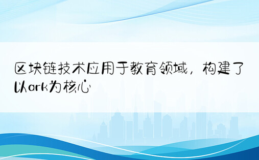 区块链技术应用于教育领域，构建了以ark为核心