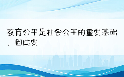 教育公平是社会公平的重要基础，因此要