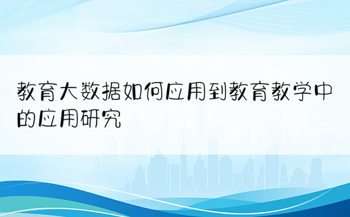 教育大数据如何应用到教育教学中的应用研究