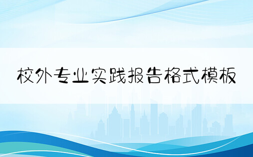 校外专业实践报告格式模板