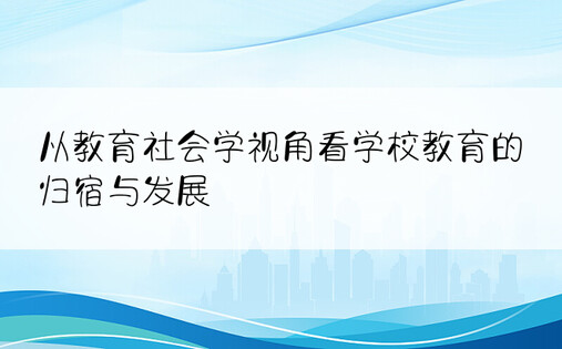 从教育社会学视角看学校教育的归宿与发展