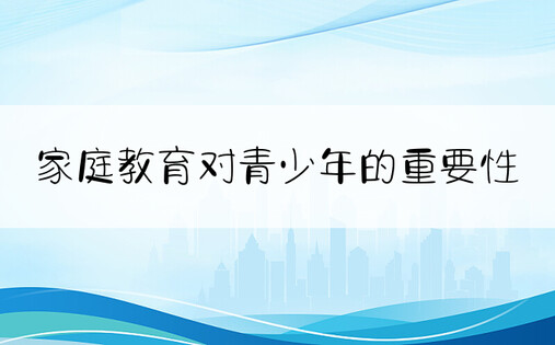 家庭教育对青少年的重要性