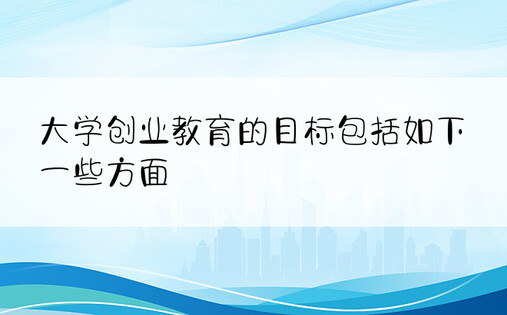 大学创业教育的目标包括如下一些方面