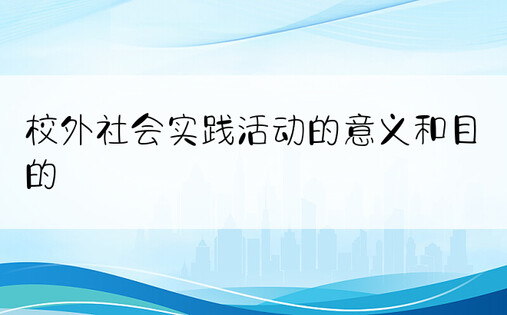 校外社会实践活动的意义和目的