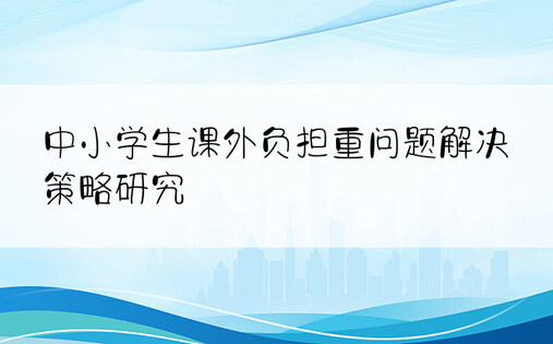 中小学生课外负担重问题解决策略研究