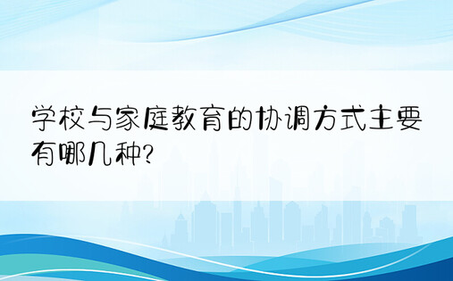 学校与家庭教育的协调方式主要有哪几种?