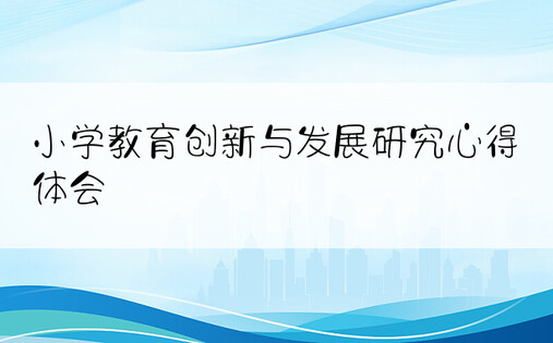 小学教育创新与发展研究心得体会