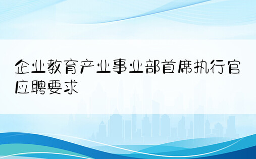 企业教育产业事业部首席执行官应聘要求