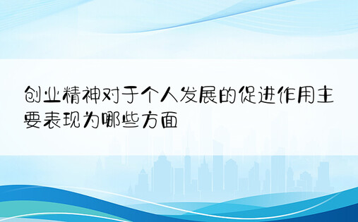 创业精神对于个人发展的促进作用主要表现为哪些方面