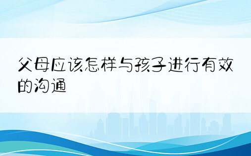 父母应该怎样与孩子进行有效的沟通