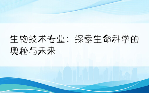 生物技术专业：探索生命科学的奥秘与未来