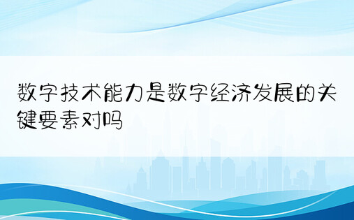 数字技术能力是数字经济发展的关键要素对吗