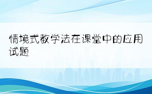 情境式教学法在课堂中的应用试题