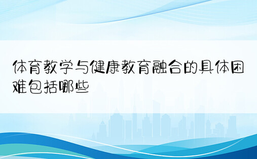 体育教学与健康教育融合的具体困难包括哪些