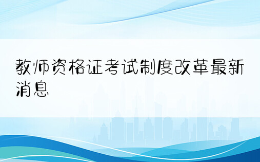 教师资格证考试制度改革最新消息