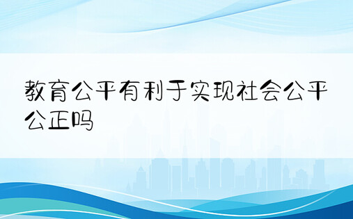 教育公平有利于实现社会公平公正吗