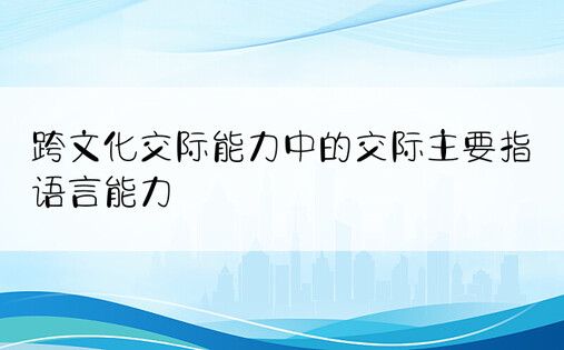 跨文化交际能力中的交际主要指语言能力