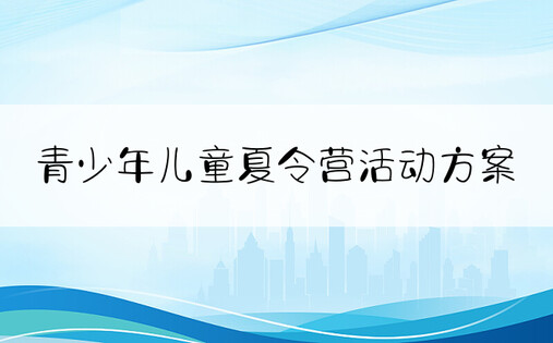 青少年儿童夏令营活动方案