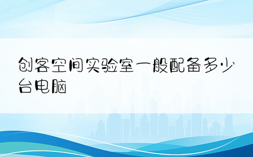 创客空间实验室一般配备多少台电脑