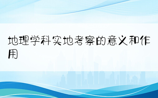 地理学科实地考察的意义和作用