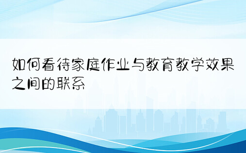 如何看待家庭作业与教育教学效果之间的联系