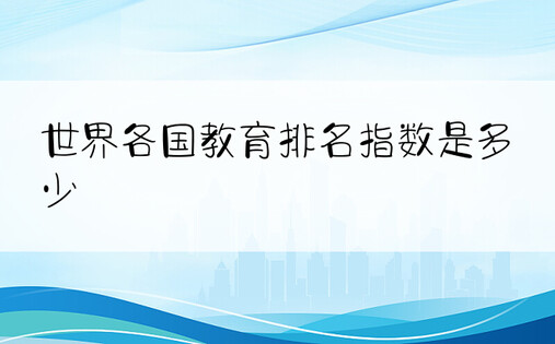 世界各国教育排名指数是多少