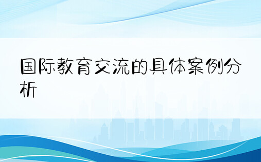 国际教育交流的具体案例分析