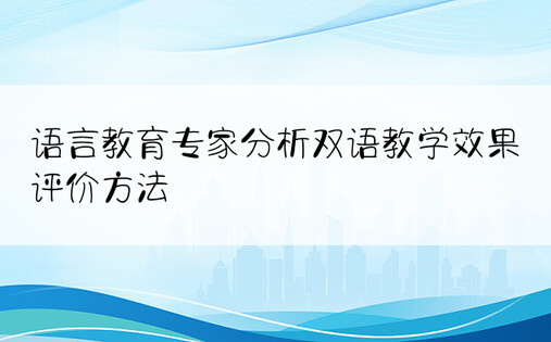 语言教育专家分析双语教学效果评价方法