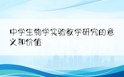 中学生物学实验教学研究的意义和价值