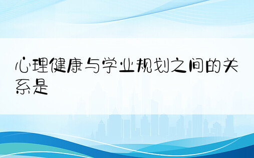 心理健康与学业规划之间的关系是