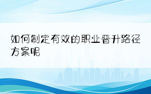 如何制定有效的职业晋升路径方案呢