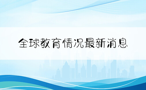 全球教育情况最新消息