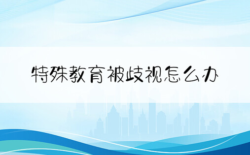 特殊教育被歧视怎么办