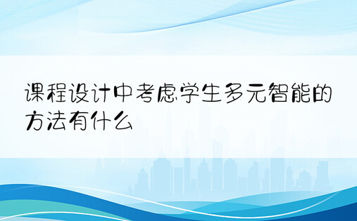 课程设计中考虑学生多元智能的方法有什么