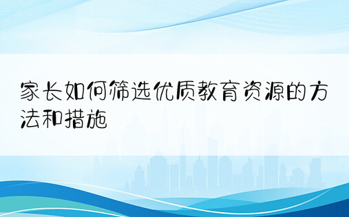 家长如何筛选优质教育资源的方法和措施