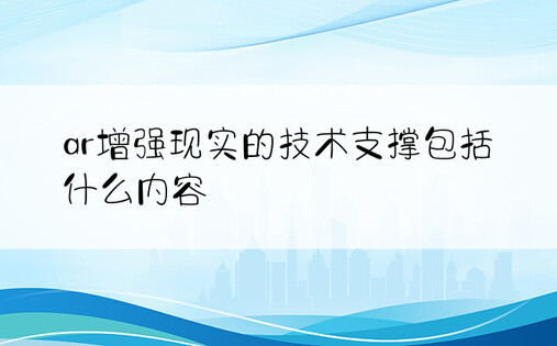 ar增强现实的技术支撑包括什么内容