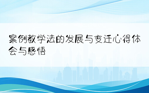 案例教学法的发展与变迁心得体会与感悟