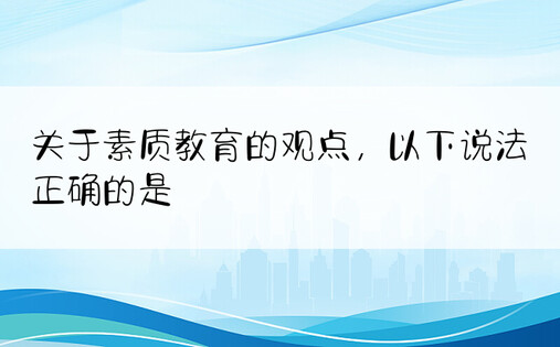 关于素质教育的观点，以下说法正确的是