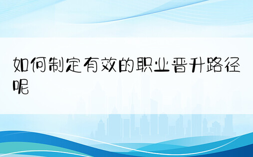 如何制定有效的职业晋升路径呢