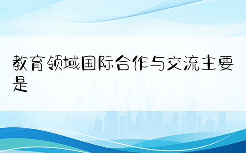 教育领域国际合作与交流主要是