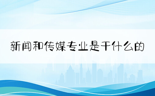 新闻和传媒专业是干什么的