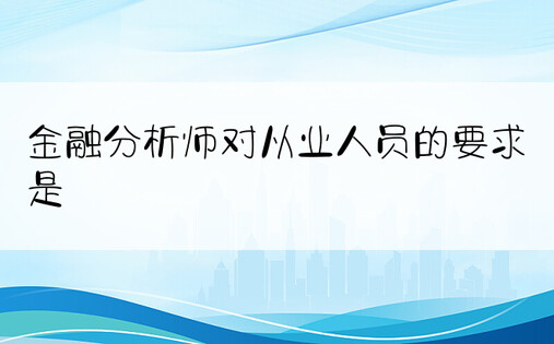 金融分析师对从业人员的要求是