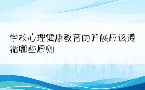 学校心理健康教育的开展应该遵循哪些原则