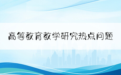 高等教育教学研究热点问题