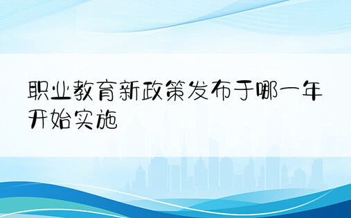 职业教育新政策发布于哪一年开始实施