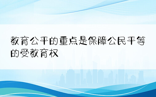 教育公平的重点是保障公民平等的受教育权