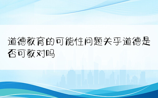 道德教育的可能性问题关乎道德是否可教对吗