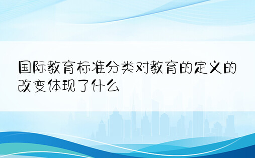 国际教育标准分类对教育的定义的改变体现了什么